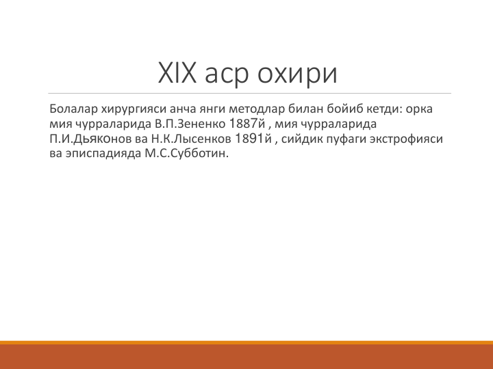 XIX аср охири
Болалар хирургияси анча янги методлар билан бойиб кетди: орка 
мия чурраларида В.П.Зененко 1887й , мия чурраларида 
П.И.Дьяконов ва Н.К.Лысенков 1891й , сийдик пуфаги экстрофияси 
ва эписпадияда М.С.Субботин.    

