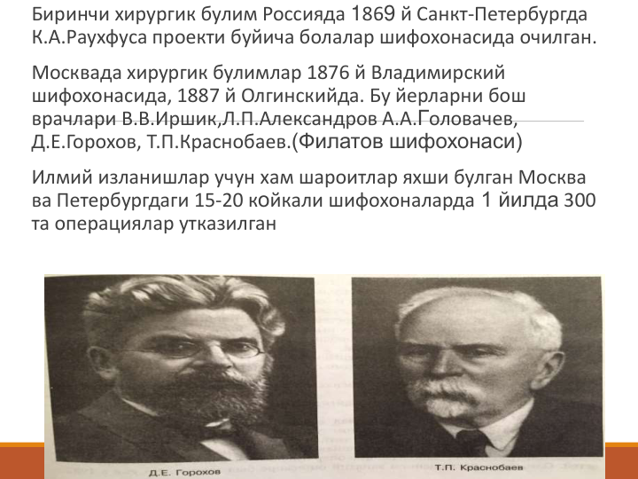 Биринчи хирургик булим Россияда 1869 й Санкт-Петербургда 
К.А.Раухфуса проекти буйича болалар шифохонасида очилган.
Москвада хирургик булимлар 1876 й Владимирский 
шифохонасида, 1887 й Олгинскийда. Бу йерларни бош 
врачлари В.В.Иршик,Л.П.Александров А.А.Головачев, 
Д.Е.Горохов, Т.П.Краснобаев.(Филатов шифохонаси)
Илмий изланишлар учун хам шароитлар яхши булган Москва 
ва Петербургдаги 15-20 койкали шифохоналарда 1 йилда 300 
та операциялар утказилган
