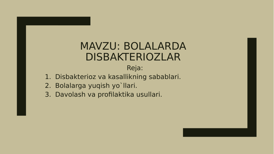 MAVZU: BOLALARDA 
DISBAKTERIOZLAR
Reja:
1. Disbakterioz va kasallikning sabablari.
2. Bolalarga yuqish yo`llari.
3. Davolash va profilaktika usullari.
