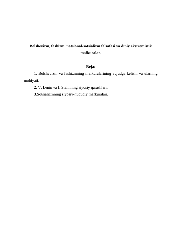 Bolshevizm, fashizm, natsional-sotsializm falsafasi va diniy ekstremistik
mafkuralar.
Reja:
1. Bolshevizm va fashizmning mafkuralarining vujudga kelishi va ularning
mohiyati.
2. V. Lenin va I. Stalinning siyosiy qarashlari.
3.Sotsializmning siyosiy-huquqiy mafkuralari.
