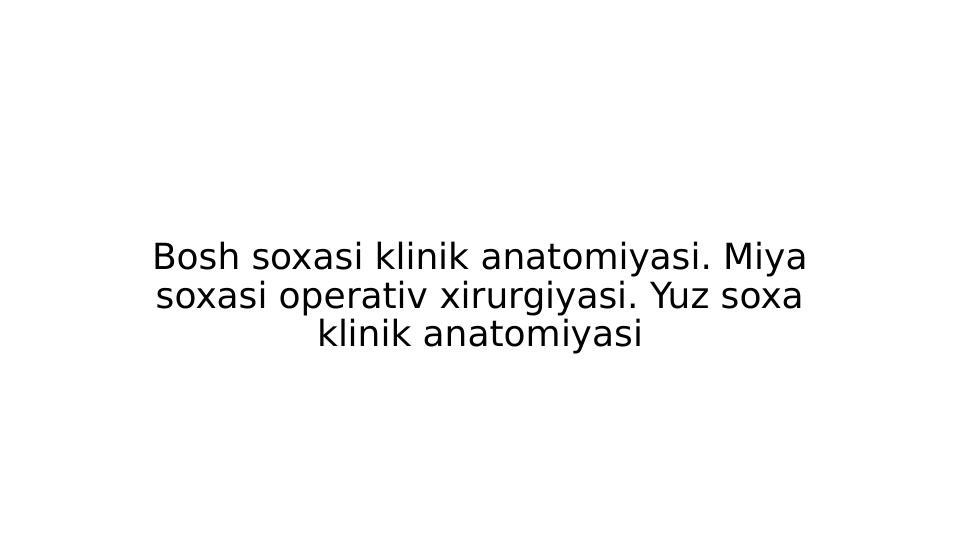 Bosh soxasi klinik anatomiyasi. Miya 
soxasi operativ xirurgiyasi. Yuz soxa 
klinik anatomiyasi

