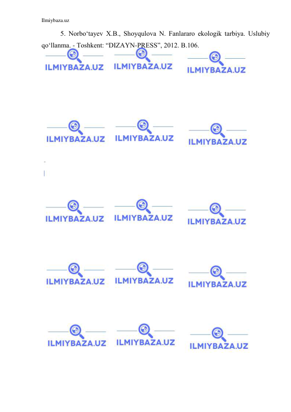 Ilmiybaza.uz 
 
   5. Norbo‘tayev X.B., Shoyqulova N. Fanlararo ekologik tarbiya. Uslubiy 
qo‘llanma. - Toshkent: “DIZAYN-PRESS”, 2012. B.106. 
 
