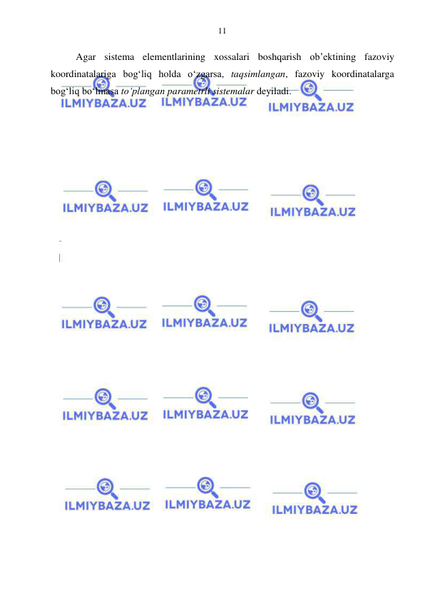  
 
11 
Agar sistema elementlarining xossalari boshqarish ob’ektining fazoviy 
koordinatalariga bog‘liq holda o‘zgarsa, taqsimlangan, fazoviy koordinatalarga 
bog‘liq bo‘lmasa to‘plangan parametrli sistemalar deyiladi.  
 
