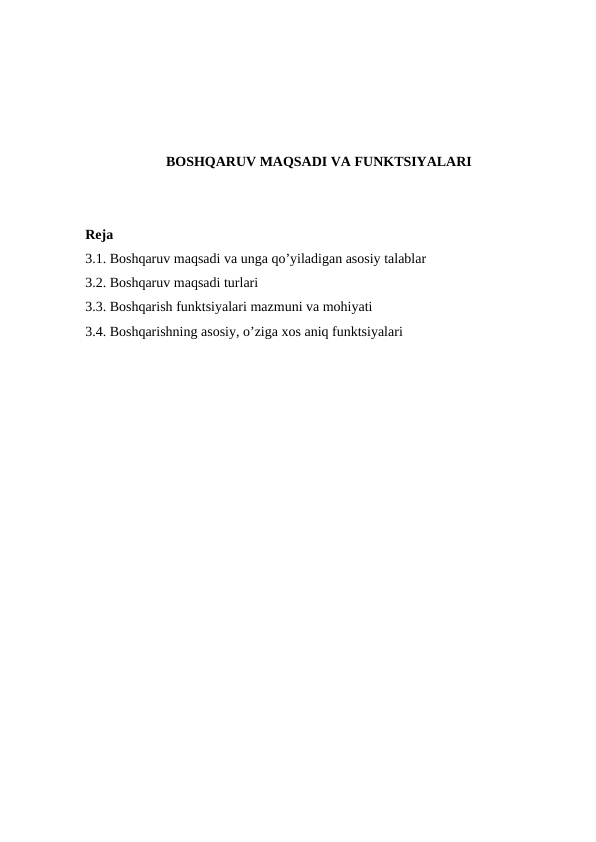 BOSHQARUV MAQSADI VA FUNKTSIYALARI
Reja
3.1. Boshqaruv maqsadi va unga qo’yiladigan asosiy talablar
3.2. Boshqaruv maqsadi turlari
3.3. Boshqarish funktsiyalari mazmuni va mohiyati
3.4. Boshqarishning asosiy, o’ziga xos aniq funktsiyalari
