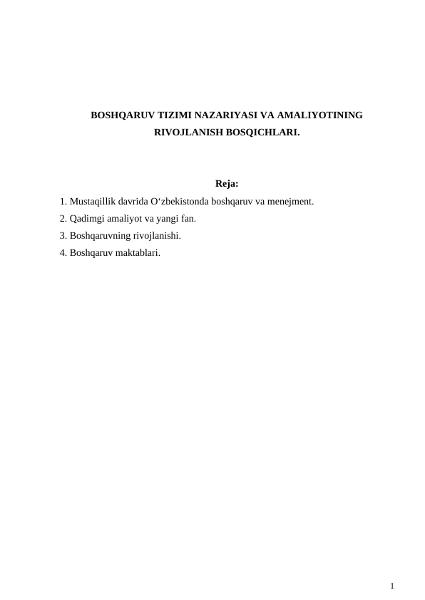 BOSHQARUV TIZIMI NAZARIYASI VA AMALIYOTINING
RIVOJLANISH BOSQICHLARI.
Reja:
1. Mustaqillik davrida O‘zbekistonda boshqaruv va menejment. 
2. Qadimgi amaliyot va yangi fan.
3. Boshqaruvning rivojlanishi.
4. Boshqaruv maktablari.
1
