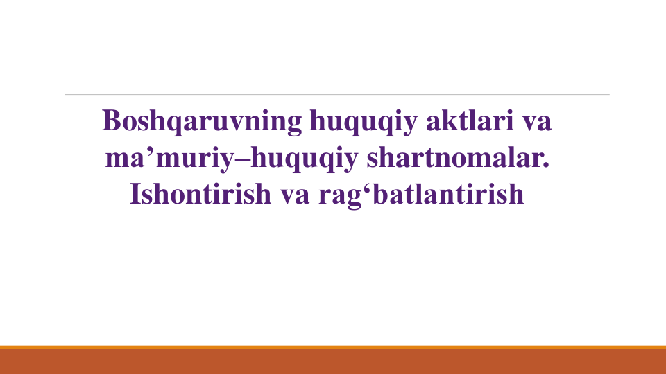 Boshqaruvning huquqiy aktlari va
ma’muriy–huquqiy shartnomalar. 
Ishontirish va rag‘batlantirish
