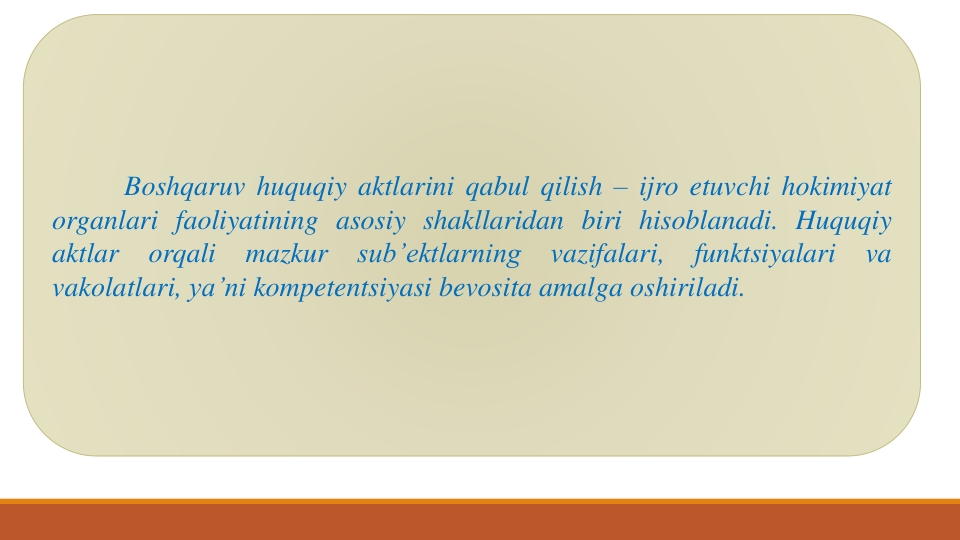 Boshqaruv huquqiy aktlarini qabul qilish – ijro etuvchi hokimiyat
organlari faoliyatining asosiy shakllaridan biri hisoblanadi. Huquqiy
aktlar
orqali
mazkur
sub’ektlarning
vazifalari,
funktsiyalari
va
vakolatlari, ya’ni kompetentsiyasi bevosita amalga oshiriladi.
