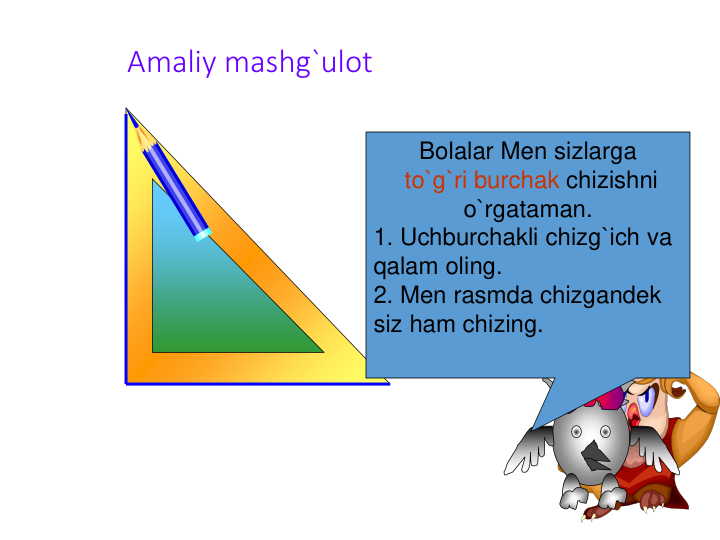 Amaliy mashg`ulot
Har xil 
burchaklar 
chizing
Bolalar Men sizlarga
to`g`ri burchak chizishni 
o`rgataman.
1. Uchburchakli chizg`ich va 
qalam oling.
2. Men rasmda chizgandek 
siz ham chizing.
