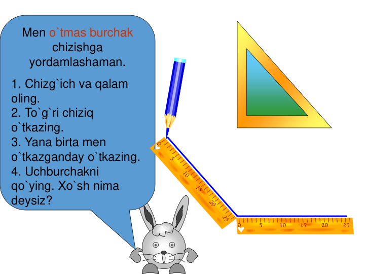 Men o`tmas burchak
chizishga 
yordamlashaman.
1. Chizg`ich va qalam 
oling.
2. To`g`ri chiziq 
o`tkazing.
3. Yana birta men 
o`tkazganday o`tkazing.
4. Uchburchakni 
qo`ying. Xo`sh nima 
deysiz?
