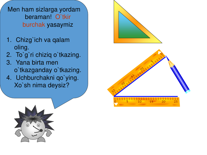 Men ham sizlarga yordam 
beraman!  O`tkir 
burchak yasaymiz
1. Chizg`ich va qalam 
oling.
2. To`g`ri chiziq o`tkazing.
3. Yana birta men 
o`tkazganday o`tkazing.
4. Uchburchakni qo`ying. 
Xo`sh nima deysiz?
