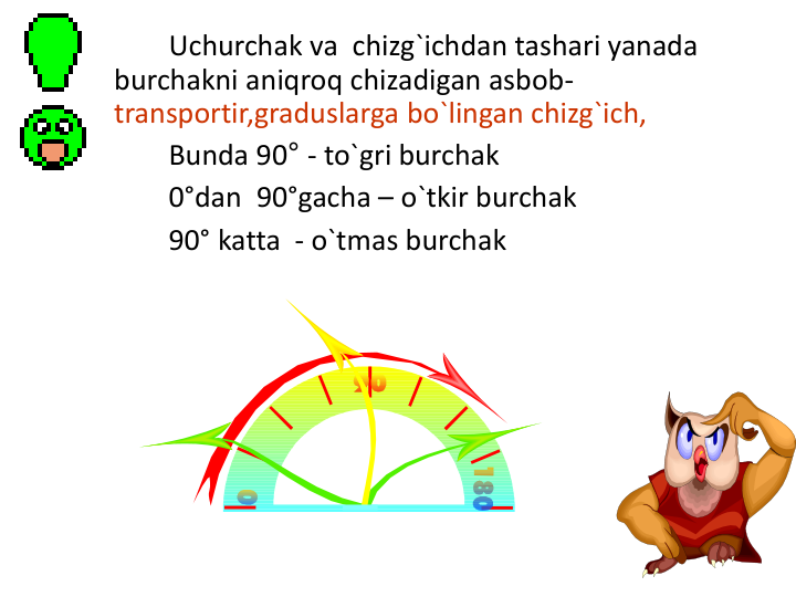 Uchurchak va  chizg`ichdan tashari yanada 
burchakni aniqroq chizadigan asbob-
transportir,graduslarga bo`lingan chizg`ich,
Bunda 90° - to`gri burchak
0°dan 90°gacha – o`tkir burchak
90° katta - o`tmas burchak
