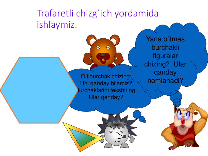 Trafaretli chizg`ich yordamida 
ishlaymiz.
Oltiburchak chizing.  
Uni qanday bilamiz?
Burchaklarini tekshiring.  
Ular qanday?
Yana o`tmas 
burchakli 
figuralar 
chizing?  Ular 
qanday 
nomlanadi?
