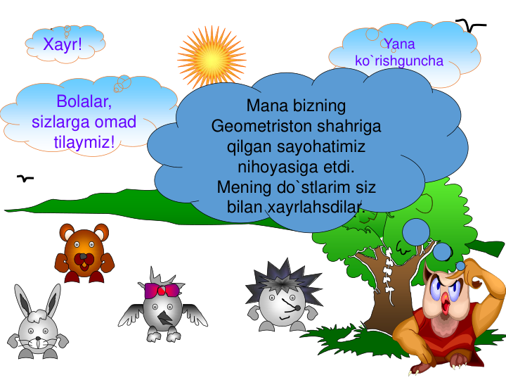 Bolalar, 
sizlarga omad 
tilaymiz!
Yana 
ko`rishguncha
!
Xayr!
Mana bizning 
Geometriston shahriga 
qilgan sayohatimiz 
nihoyasiga etdi.
Mening do`stlarim siz 
bilan xayrlahsdilar.
