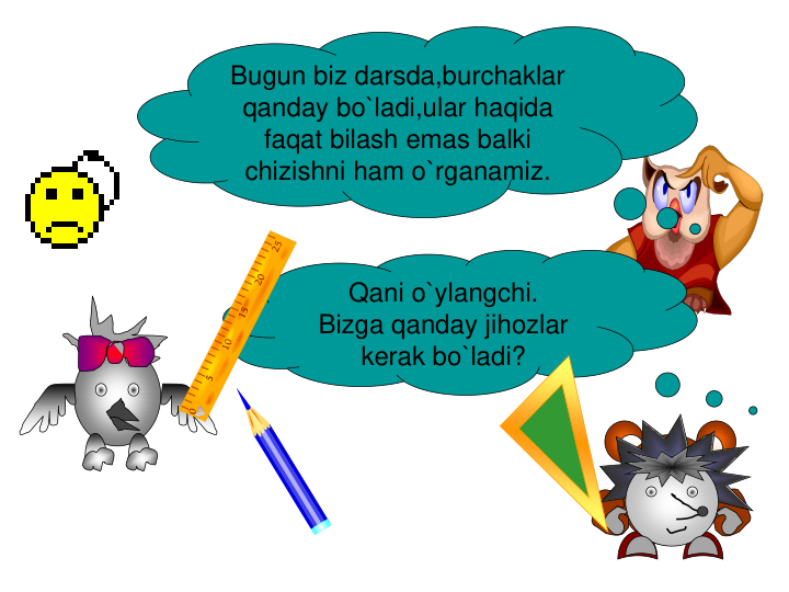 Bugun biz darsda,burchaklar 
qanday bo`ladi,ular haqida 
faqat bilash emas balki 
chizishni ham o`rganamiz.
Qani o`ylangchi.
Bizga qanday jihozlar 
kerak bo`ladi?
