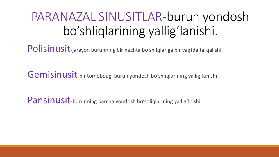 PARANAZAL SINUSITLAR-burun yondosh
bo’shliqlarining yallig’lanishi.
Polisinusit-jarayon burunning bir nechta bo’shliqlariga bir vaqtda tarqalishi.
Gemisinusit-bir tomobdagi burun yondosh bo’shliqlarining yallig’lanishi.
Pansinusit-burunning barcha yondosh bo’shliqlarining yallig’lnishi.

