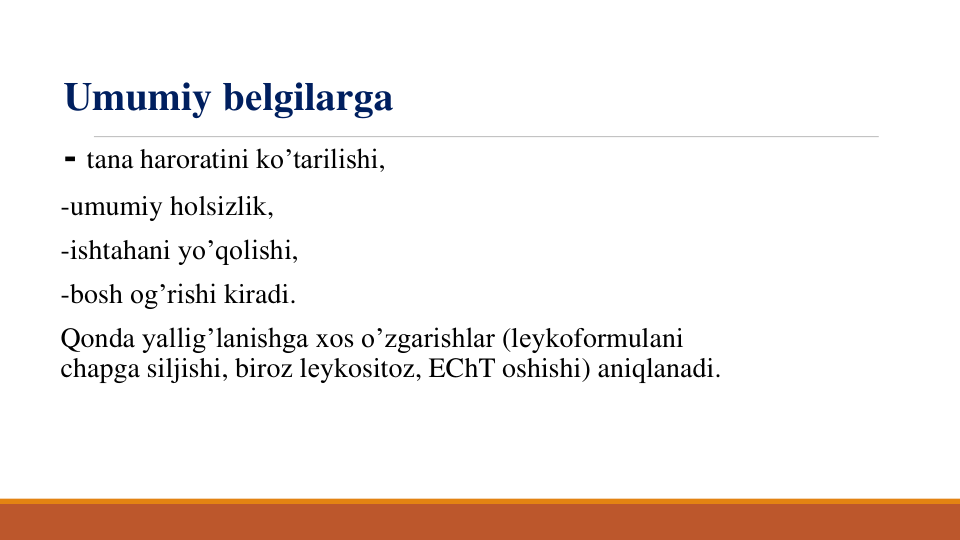 Umumiy bеlgilarga
- tana haroratini ko’tarilishi, 
-umumiy holsizlik, 
-ishtahani yo’qolishi, 
-bosh og’rishi kiradi. 
Qonda yallig’lanishga xos o’zgarishlar (lеykoformulani
chapga siljishi, biroz lеykositoz, EChT oshishi) aniqlanadi.

