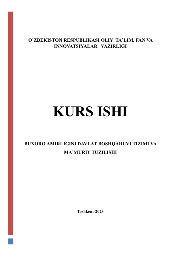  
 
O’ZBEKISTON RESPUBLIKASI OLIY  TA’LIM, FAN VA 
INNOVATSIYALAR   VAZIRLIGI 
 
 
 
 
 
KURS ISHI 
 
BUXORO AMIRLIGINI DAVLAT BOSHQARUVI TIZIMI VA 
MA’MURIY TUZILISHI 
 
 
 
 
 
Toshkent-2023 
 
