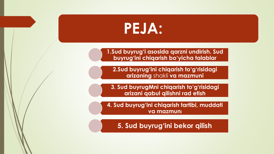 PEJA:
1.Sud buyrug‘i asosida qarzni undirish. Sud
buyrug‘ini chiqarish bo‘yicha talablar
2.Sud buyrug‘ini chiqarish to‘g‘risidagi
arizaning shakli va mazmuni
3. Sud buyrugMni chiqarish to‘g‘risidagi
arizani qabul qilishni rad etish
4. Sud buyrug‘ini chiqarish tartibi, muddati 
va mazmuni
5. Sud buyrug‘ini bekor qilish
