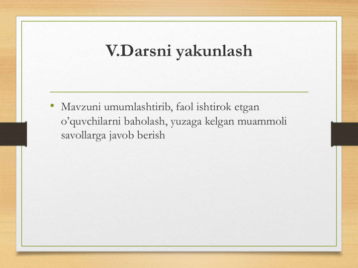 V.Darsni yakunlash
• Mavzuni umumlashtirib, faol ishtirok etgan 
o’quvchilarni baholash, yuzaga kelgan muammoli 
savollarga javob berish
