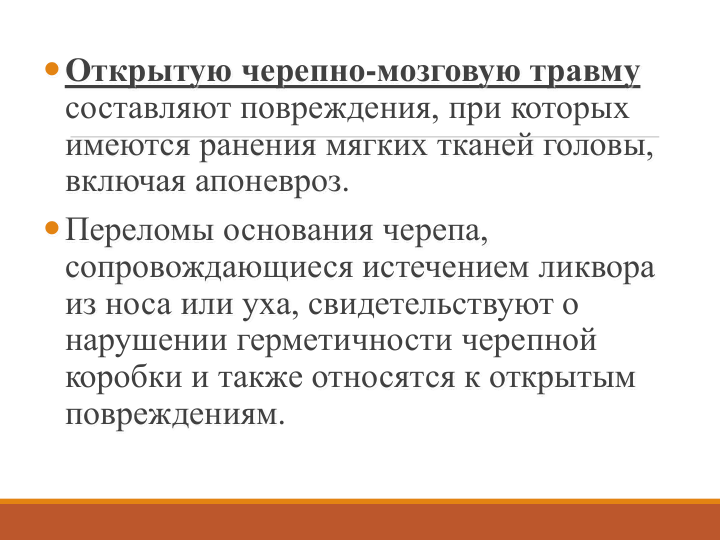 Открытую черепно-мозговую травму
составляют повреждения, при которых 
имеются ранения мягких тканей головы, 
включая апоневроз. 
Переломы основания черепа, 
сопровождающиеся истечением ликвора 
из носа или уха, свидетельствуют о 
нарушении герметичности черепной 
коробки и также относятся к открытым 
повреждениям.
