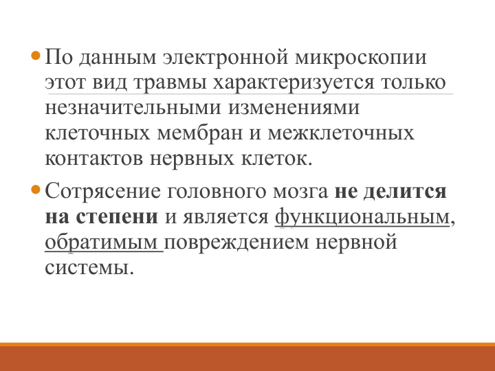 По данным электронной микроскопии 
этот вид травмы характеризуется только 
незначительными изменениями 
клеточных мембран и межклеточных 
контактов нервных клеток. 
Сотрясение головного мозга не делится 
на степени и является функциональным, 
обратимым повреждением нервной 
системы. 
