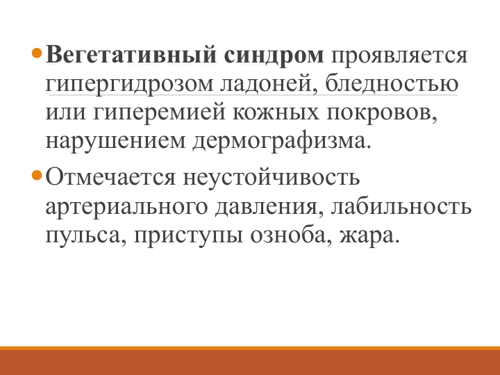 Вегетативный синдром проявляется 
гипергидрозом ладоней, бледностью 
или гиперемией кожных покровов, 
нарушением дермографизма. 
Отмечается неустойчивость 
артериального давления, лабильность 
пульса, приступы озноба, жара. 
