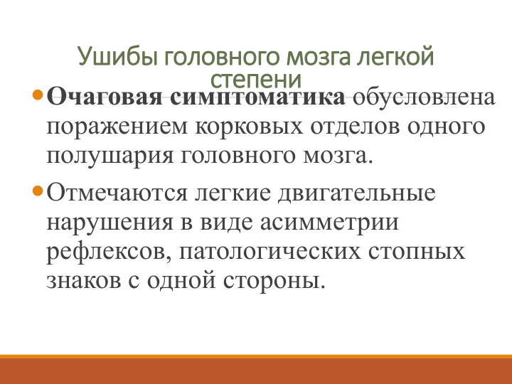 Ушибы головного мозга легкой 
степени
Очаговая симптоматика обусловлена 
поражением корковых отделов одного 
полушария головного мозга.
Отмечаются легкие двигательные 
нарушения в виде асимметрии 
рефлексов, патологических стопных 
знаков с одной стороны.

