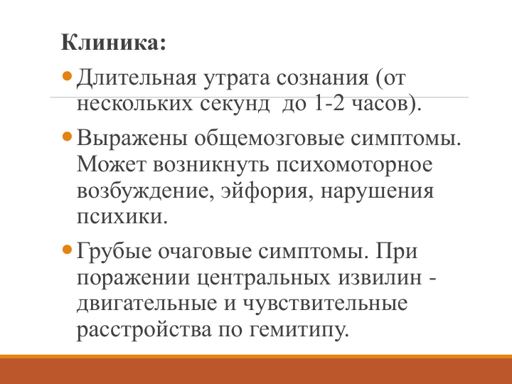 Клиника:
Длительная утрата сознания (от 
нескольких секунд  до 1-2 часов).
Выражены общемозговые симптомы. 
Может возникнуть психомоторное 
возбуждение, эйфория, нарушения 
психики. 
Грубые очаговые симптомы. При 
поражении центральных извилин -
двигательные и чувствительные 
расстройства по гемитипу.
