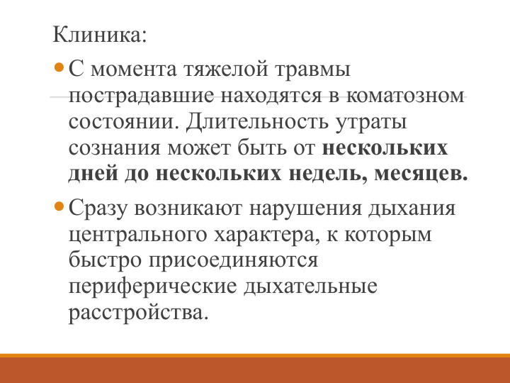 Клиника:
С момента тяжелой травмы 
пострадавшие находятся в коматозном 
состоянии. Длительность утраты 
сознания может быть от нескольких 
дней до нескольких недель, месяцев.
Сразу возникают нарушения дыхания 
центрального характера, к которым 
быстро присоединяются 
периферические дыхательные 
расстройства.
