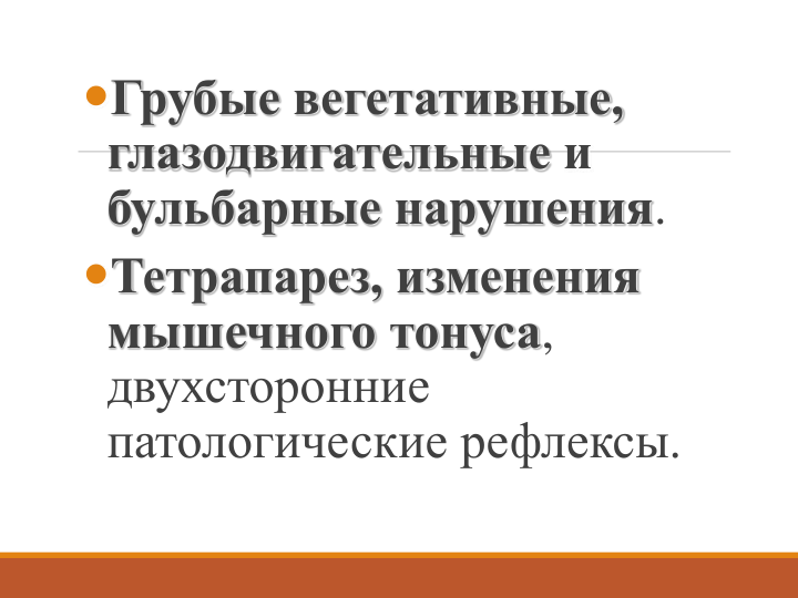 Грубые вегетативные, 
глазодвигательные и 
бульбарные нарушения.
Тетрапарез, изменения 
мышечного тонуса, 
двухсторонние 
патологические рефлексы.
