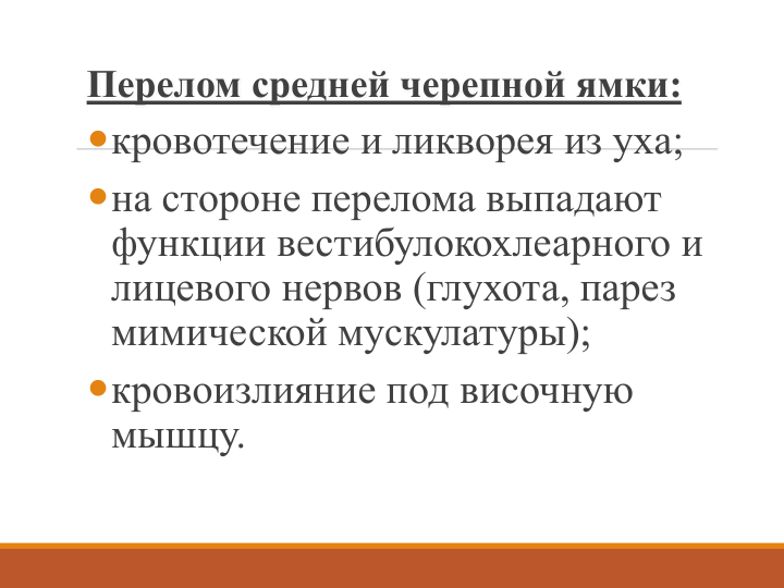 Перелом средней черепной ямки:
кровотечение и ликворея из уха;
на стороне перелома выпадают 
функции вестибулокохлеарного и 
лицевого нервов (глухота, парез 
мимической мускулатуры);
кровоизлияние под височную 
мышцу. 
