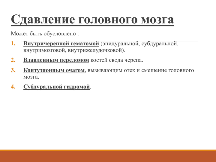 Сдавление головного мозга
Может быть обусловлено :
1.
Внутричерепной гематомой (эпидуральной, субдуральной, 
внутримозговой, внутрижелудочковой).
2.
Вдавленным переломом костей свода черепа.
3.
Контузионным очагом, вызывающим отек и смещение головного 
мозга.
4.
Субдуральной гидромой. 
