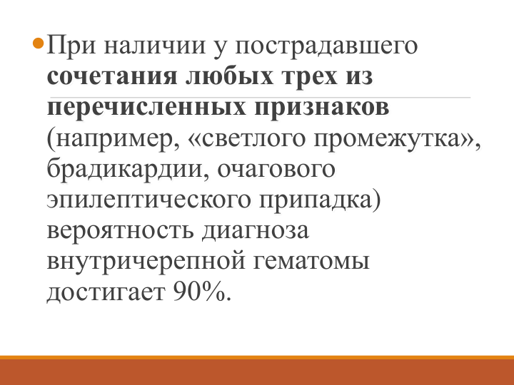 При наличии у пострадавшего 
сочетания любых трех из 
перечисленных признаков
(например, «светлого промежутка», 
брадикардии, очагового 
эпилептического припадка) 
вероятность диагноза 
внутричерепной гематомы 
достигает 90%. 
