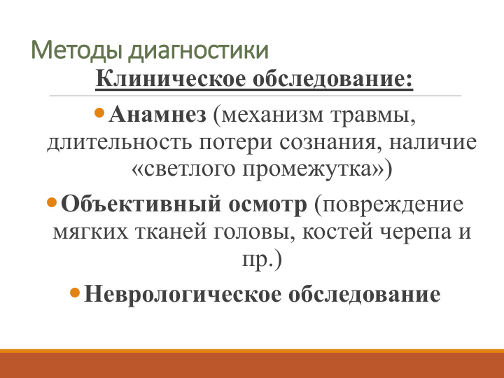 Методы диагностики
Клиническое обследование:
Анамнез (механизм травмы, 
длительность потери сознания, наличие 
«светлого промежутка») 
Объективный осмотр (повреждение 
мягких тканей головы, костей черепа и 
пр.)
Неврологическое обследование
