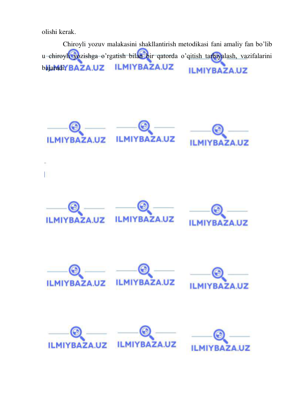 
 
olishi kerak. 
Chiroyli yozuv malakasini shakllantirish metodikasi fani amaliy fan bo’lib 
u chiroyli yozishga o’rgatish bilan bir qatorda o’qitish tarbiyalash, vazifalarini 
bajaradi. 
