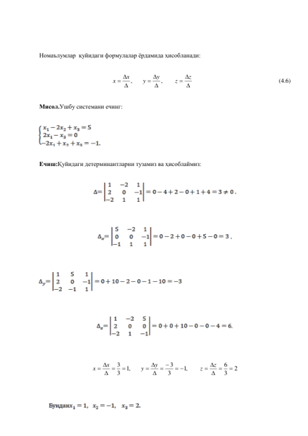  
Номаълумлар  қуйидаги формулалар ёрдамида ҳисобланади: 
 

 

 

 
z
z
y
y
x
x
,
,
                                                     (4.6) 
 
Мисол.Ушбу системани ечинг: 
 
 
 
Ечиш:Қуйидаги детерминантларни тузамиз ва ҳисоблаймиз: 
 
 , 
 
 
 , 
 
 
 
 
 
. 
 
 
2
3
6
,1
3
3
,1
3
3

 
 
 
  
 

 
 
z
z
y
y
x
x
 
 
 
 
 
