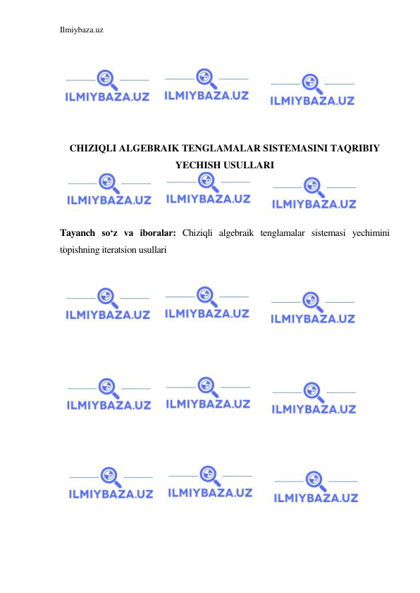 Ilmiybaza.uz 
 
 
 
 
 
 
 
CHIZIQLI ALGEBRAIK TENGLAMALAR SISTEMASINI TAQRIBIY 
YECHISH USULLARI 
 
 
 
Tayanch so‘z va iboralar: Chiziqli algebraik tenglamalar sistemasi yechimini 
topishning iteratsion usullari 
 
 
 
 
 
 
 
 
 
 
 
 
 
 
 
 
 
