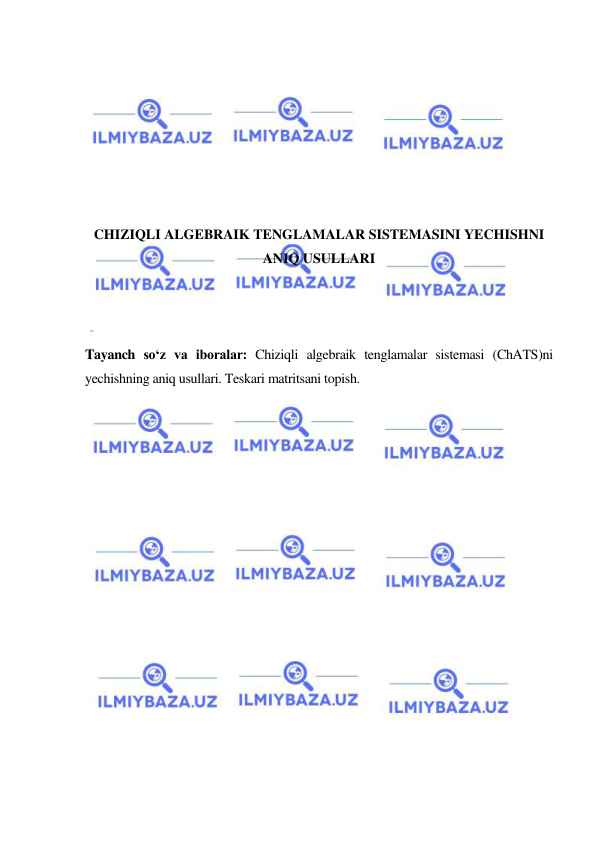  
 
 
 
 
 
 
 
 
CHIZIQLI ALGEBRAIK TENGLAMALAR SISTEMASINI YECHISHNI 
ANIQ USULLARI 
 
 
 
Tayanch so‘z va iboralar: Chiziqli algebraik tenglamalar sistemasi (ChATS)ni 
yechishning aniq usullari. Teskari matritsani topish. 
 
 
 
 
 
 
 
 
 
 
 
 
 
 
 
 
