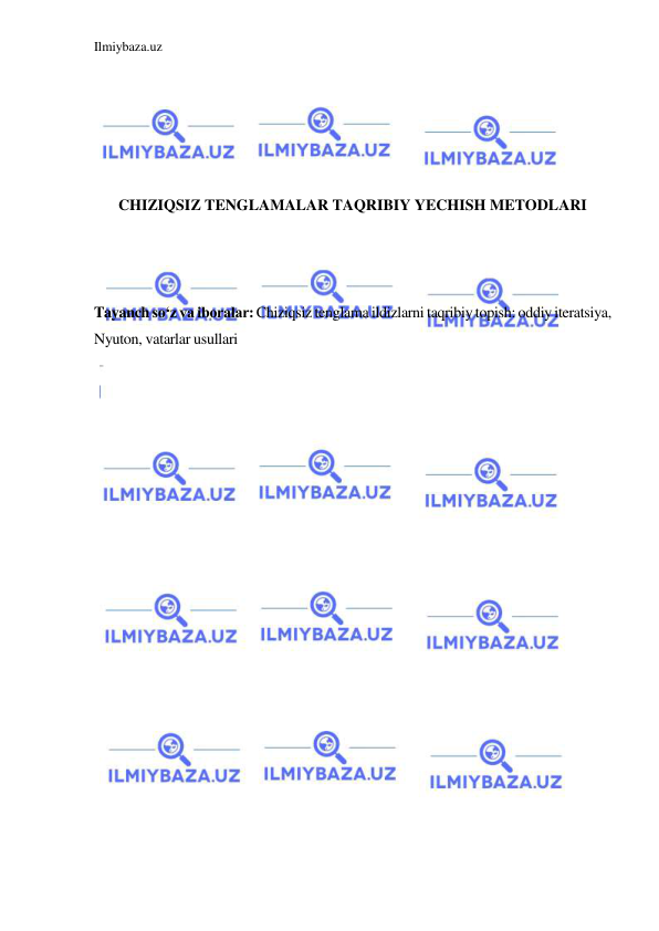 Ilmiybaza.uz 
 
 
 
 
 
 
CHIZIQSIZ TENGLAMALAR TAQRIBIY YECHISH METODLARI 
 
 
 
Tayanch so‘z va iboralar: Chiziqsiz tenglama ildizlarni taqribiy topish: oddiy iteratsiya, 
Nyuton, vatarlar usullari 
 
 
 
 
 
 
 
 
 
 
 
 
 
 
 
 
 
 
 
