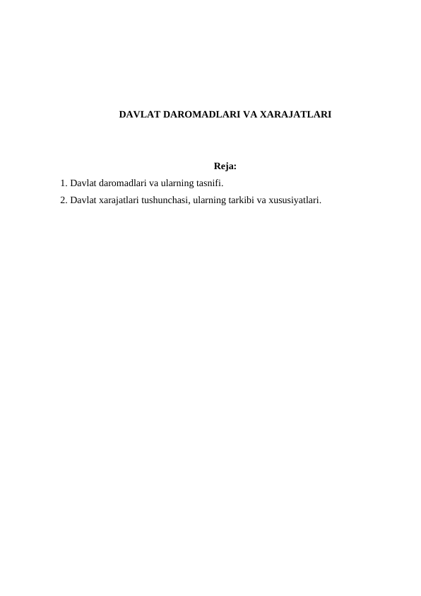 DAVLAT DAROMADLARI VA XARAJATLARI
Reja:
1. Davlat daromadlari va ularning tasnifi.
2. Davlat xarajatlari tushunchasi, ularning tarkibi va xususiyatlari.
