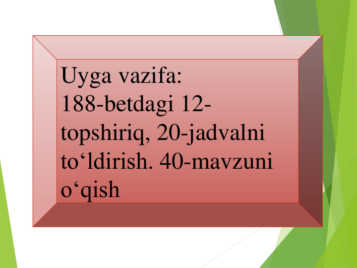 Uyga vazifa:
188-betdagi 12-
topshiriq, 20-jadvalni 
to‘ldirish. 40-mavzuni 
o‘qish
