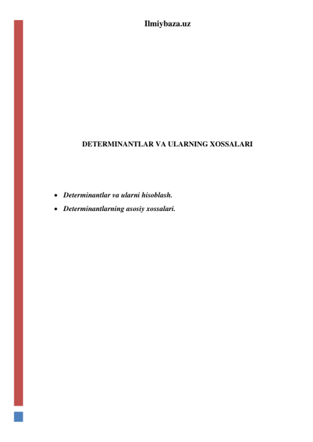 Ilmiybaza.uz 
 
 
 
 
 
 
 
DETERMINANTLAR VA ULARNING XOSSALARI 
 
 
 
 Determinantlar va ularni hisoblash. 
 Determinantlarning asosiy xossalari. 
 
 
 
 
 
 
 
 
 
 
 
 
 
 
 
