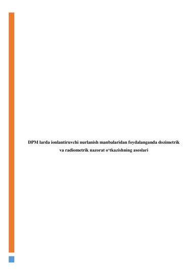 
 
 
 
 
 
 
 
 
 
 
 
 
 
 
DPM larda ionlantiruvchi nurlanish manbalaridan foydalanganda dozimetrik 
va radiometrik nazorat o‘tkazishning asoslari 
 
 
 
 
 
 
 
 
 
 
 
 
 
