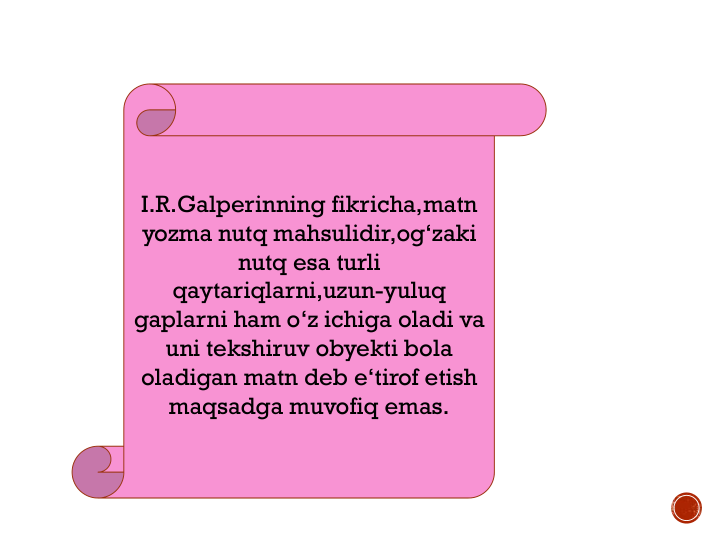 I.R.Galperinning fikricha,matn
yozma nutq mahsulidir,og‘zaki
nutq esa turli
qaytariqlarni,uzun-yuluq
gaplarni ham o‘z ichiga oladi va
uni tekshiruv obyekti bola 
oladigan matn deb e‘tirof etish
maqsadga muvofiq emas.
