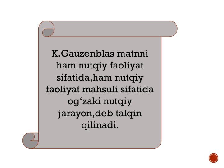 K.Gauzenblas matnni
ham nutqiy faoliyat
sifatida,ham nutqiy
faoliyat mahsuli sifatida
og‘zaki nutqiy
jarayon,deb talqin
qilinadi.
