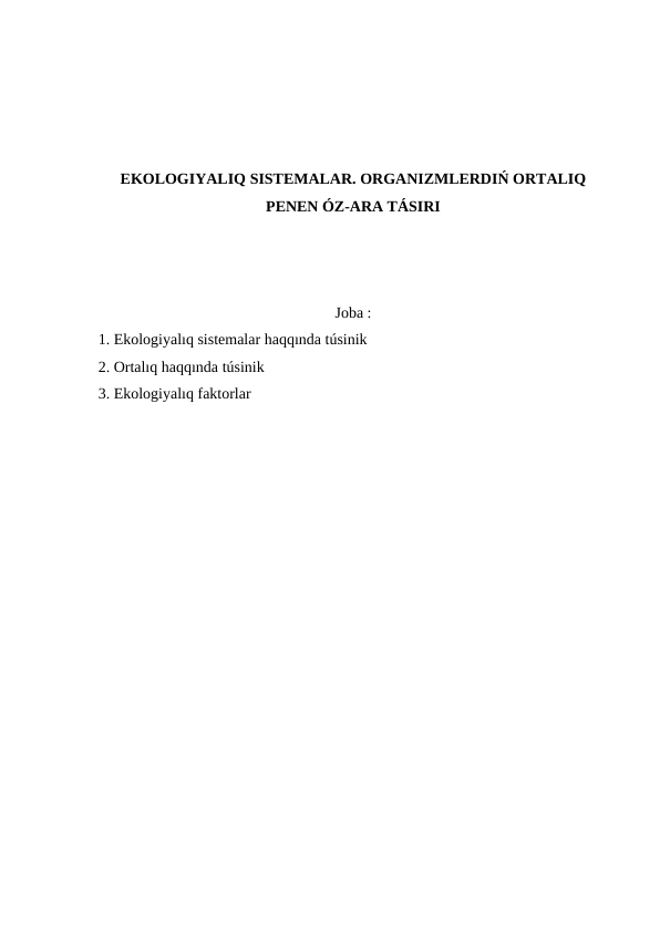 EKOLOGIYALIQ SISTEMALAR. ORGANIZMLERDIŃ ORTALIQ
PENEN ÓZ-ARA TÁSIRI
Joba :
 1. Ekologiyalıq sistemalar haqqında túsinik
 2. Ortalıq haqqında túsinik
 3. Ekologiyalıq faktorlar

