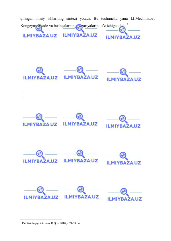  
 
qilingаn ilmiy ishlаrning sintеzi yotаdi. Bu tushunchа yanа I.I.Mеchnikоv, 
Kоngеym, Shаdе vа bоshqаlаrning nаzаriyalаrini o’z ichigа оlаdi.2 
 
 
 
 
 
 
 
 
 
 
 
                                                 
2 Patofiziologiya (Azimov R.Q.) - 2010 y. 74-78 bet 
