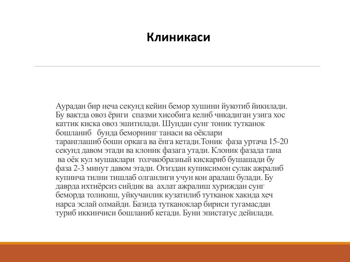 Аурадан бир неча секунд кейин бемор хушини йукотиб йикилади. 
Бу вактда овоз ёриги спазми хисобига келиб чикадиган узига хос
каттик киска овоз эшитилади. Шундан сунг тоник тутканок
бошланиб бунда беморнинг танаси ва оёклари
таранглашиб боши оркага ва ёнга кетади.Тоник фаза уртача 15-20 
секунд давом этади ва клоник фазага утади. Клоник фазада тана
ва оёк кул мушаклари толчкобразный кискариб бушашади бу
фаза 2-3 минут давом этади. Огиздан купиксимон сулак ажралиб
купинча тилни тишлаб олганлиги учун кон аралаш булади. Бу 
даврда ихтиёрсиз сийдик ва ахлат ажралиш хуриждан сунг
беморда толикиш, уйкучанлик кузатилиб тутканок хакида хеч
нарса эслай олмайди. Базида тутканоклар бириси тугамасдан
туриб иккинчиси бошланиб кетади. Буни эпистатус дейилади. 
Клиникаси

