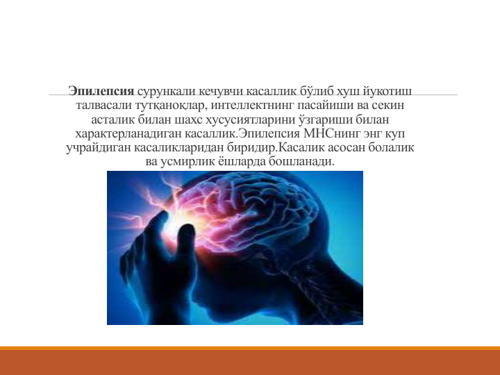 Эпилепсия сурункали кечувчи касаллик бўлиб хуш йукотиш
талвасали тутқаноқлар, интеллектнинг пасайиши ва секин
асталик билан шахс хусусиятларини ўзгариши билан 
характерланадиган касаллик.Эпилепсия МНСнинг энг куп 
учрайдиган касаликларидан биридир.Касалик асосан болалик
ва усмирлик ёшларда бошланади. 
