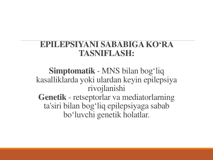 EPILEPSIYANI SABABIGA KOʻRA
TASNIFLASH:
Simptomatik - MNS bilan bogʻliq
kasalliklarda yoki ulardan keyin epilepsiya
rivojlanishi
Genetik - retseptorlar va mediatorlarning
ta'siri bilan bogʻliq epilepsiyaga sabab
boʻluvchi genetik holatlar.
